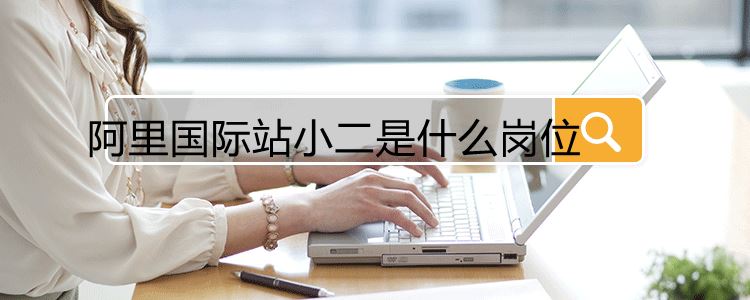 阿里国际站小二是什么岗位