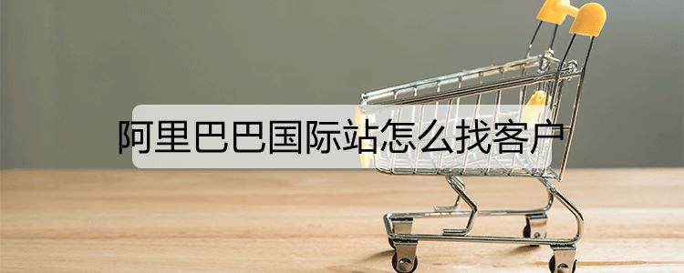 阿里巴巴国际站怎么找客户