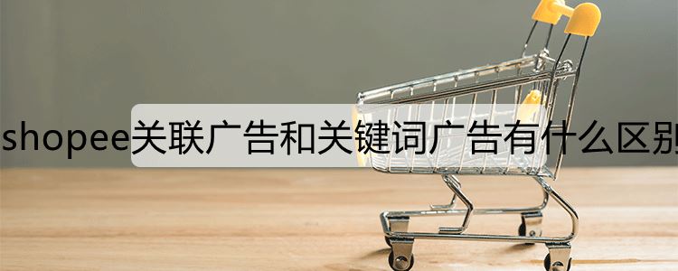 shopee关联广告和关键词广告有什么区别