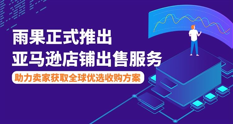 重磅！雨果跨境推出亚马逊店铺出售服务，助力卖家获取全球优选收购方案