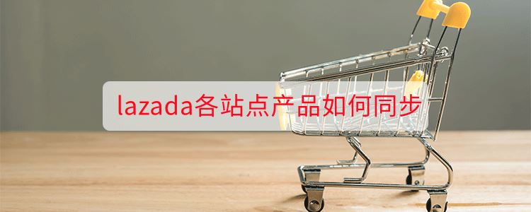 lazada各站点产品如何同步