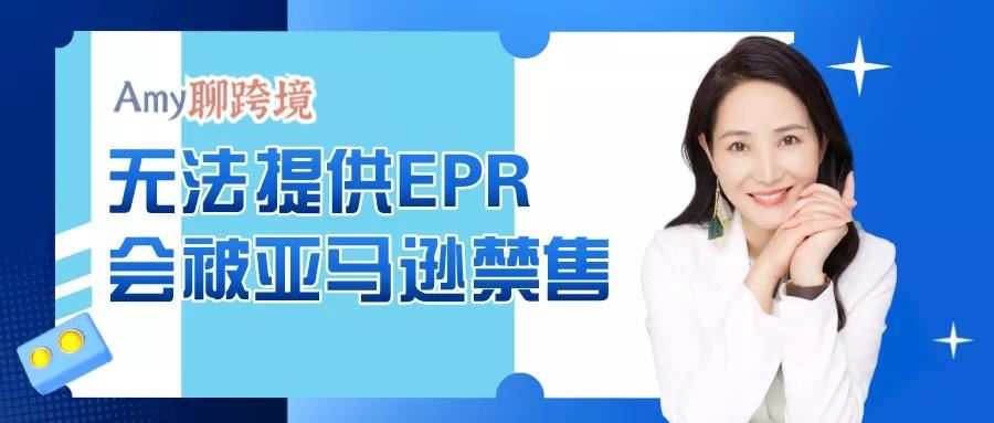 Amy聊跨境：无法提供EPR的卖家，会被亚马逊禁售​EPR商品！